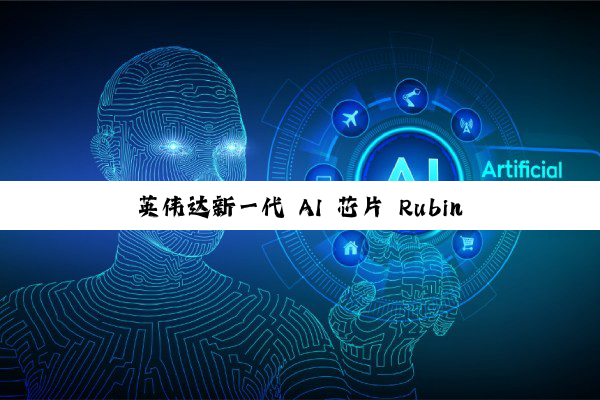 英伟达新一代 AI 芯片 Rubin 重磅官宣，2026 年下半年推出