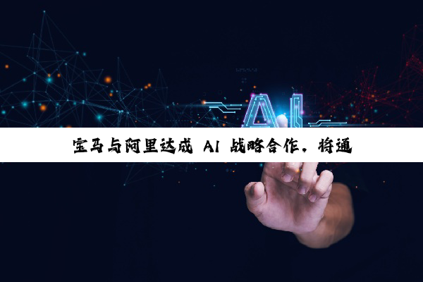 宝马与阿里达成 AI 战略合作，将通义大模型用于中国市场新世代车型