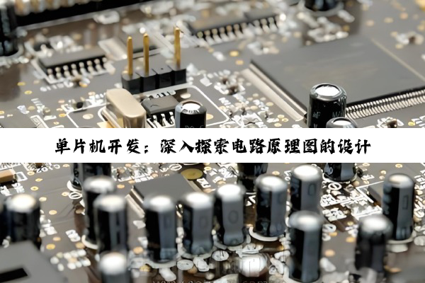 【科普解答】单片机开发：深入探索电路原理图的设计、解析与PCB生成之道