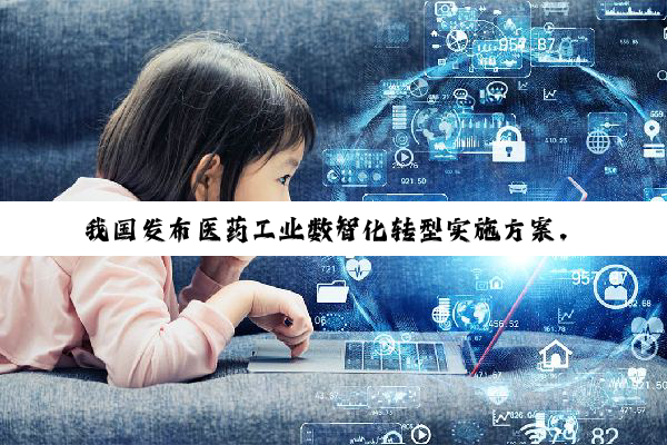 我国发布医药工业数智化转型实施方案，到2030年基本实现数智化转型全覆盖