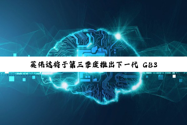 英伟达将于第三季度推出下一代 GB300 人工智能系统，升级 Blackwell 芯片