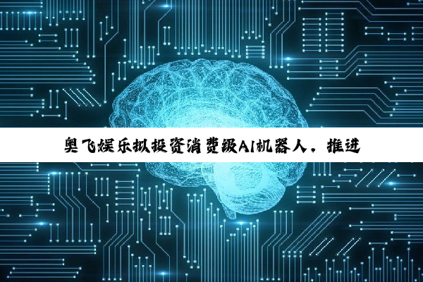 奥飞娱乐拟投资消费级AI机器人，推进“IP+AI”产业化落地