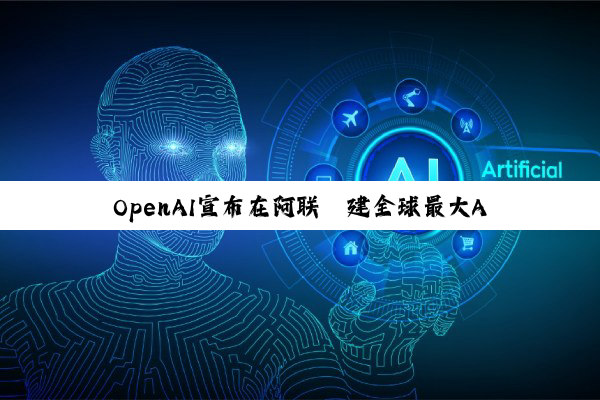 OpenAI宣布在阿联酋建全球最大AI数据中心：考虑扩张至亚太地区