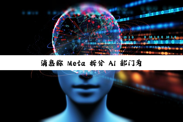 消息称 Meta 拆分 AI 部门为两大团队，分别聚焦消费级产品与 AGI 基础研究