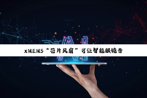 xMEMS“芯片风扇”可让智能眼镜告别发烫，明年初量产