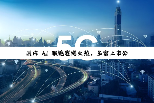 国内 AI 眼镜赛道火热，多家上市公司布局上下游产业链