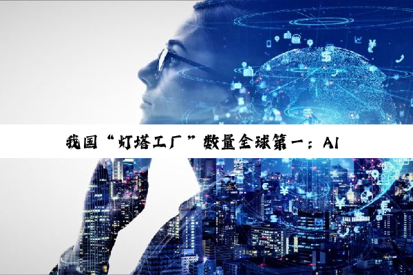 我国“灯塔工厂”数量全球第一：AI 独角兽企业 71 家占全球近 1/3