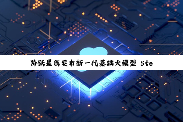 阶跃星辰发布新一代基础大模型 Step 3，华为昇腾芯片已首先实现搭载