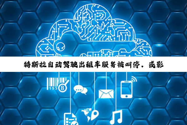 特斯拉自动驾驶出租车服务被叫停，或影响Robotaxi业务推广进度