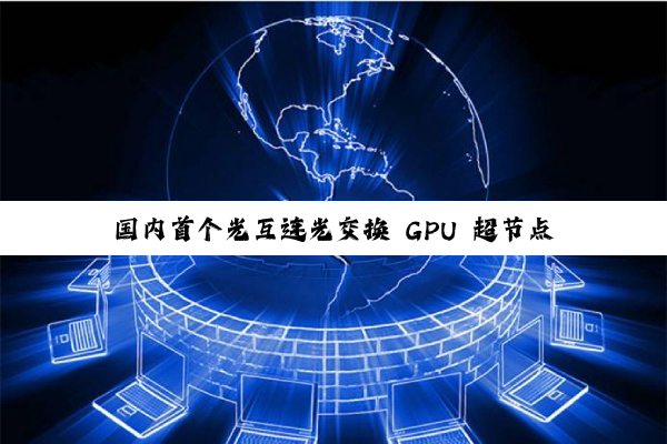 国内首个光互连光交换 GPU 超节点光跃 LightSphere X 发布，曦智壁仞中兴等参与