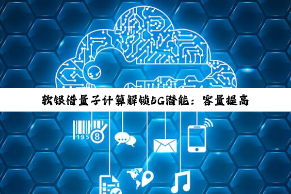 软银借量子计算解锁5G潜能：容量提高50% 覆盖更广