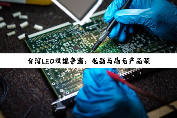 【科普解答】台湾LED双雄争霸：光磊与晶元产品深度剖析