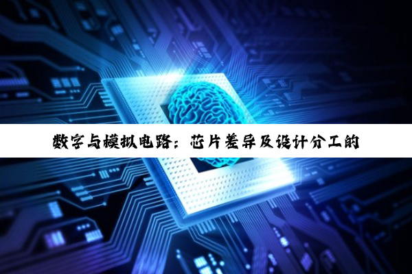 【科普解答】数字与模拟电路：芯片差异及设计分工的深度剖析