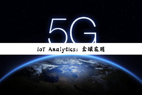 IoT Analytics：全球在用物联网设备持续增长 到年底将达211亿台